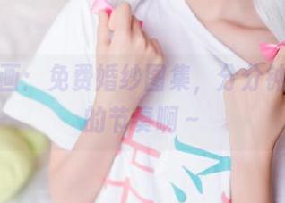 喵糖映画：免费婚纱图集，分分钟想结婚的节奏啊～