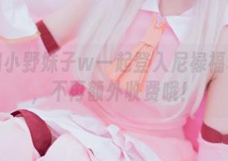 直接和小野妹子w一起登入尼禄福利图包，不再额外收费哦！